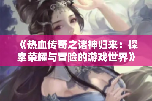 《热血传奇之诸神归来：探索荣耀与冒险的游戏世界》