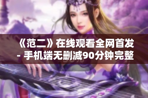 《范二》在线观看全网首发 - 手机端无删减90分钟完整内容分享
