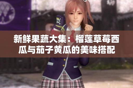 新鲜果蔬大集：榴莲草莓西瓜与茄子黄瓜的美味搭配