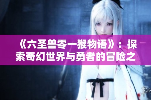 《六圣兽零一猴物语》：探索奇幻世界与勇者的冒险之旅