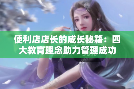 便利店店长的成长秘籍：四大教育理念助力管理成功