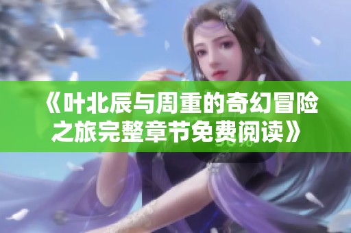 《叶北辰与周重的奇幻冒险之旅完整章节免费阅读》