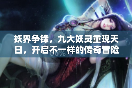 妖界争锋，九大妖灵重现天日，开启不一样的传奇冒险