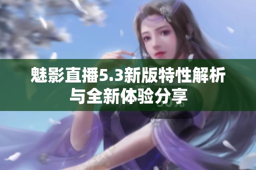 魅影直播5.3新版特性解析与全新体验分享