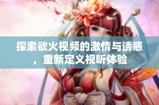 探索欲火视频的激情与诱惑，重新定义视听体验