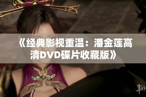 《经典影视重温：潘金莲高清DVD碟片收藏版》