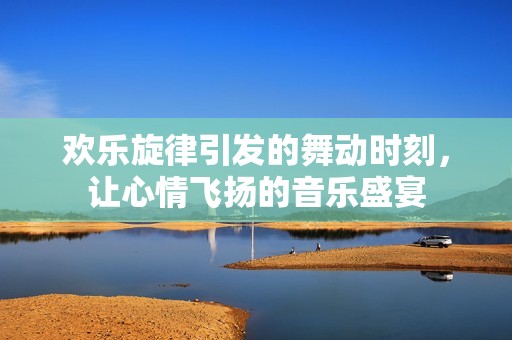 欢乐旋律引发的舞动时刻，让心情飞扬的音乐盛宴