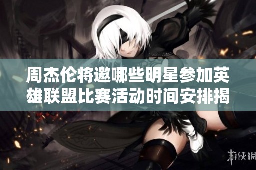 周杰伦将邀哪些明星参加英雄联盟比赛活动时间安排揭秘