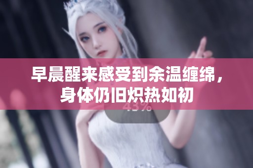早晨醒来感受到余温缠绵，身体仍旧炽热如初
