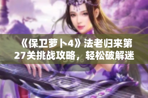 《保卫萝卜4》法老归来第27关挑战攻略，轻松破解迷阵技巧解析