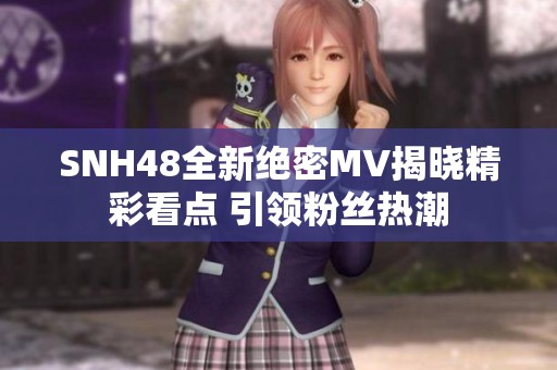 SNH48全新绝密MV揭晓精彩看点 引领粉丝热潮