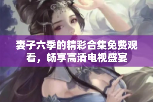妻子六季的精彩合集免费观看，畅享高清电视盛宴