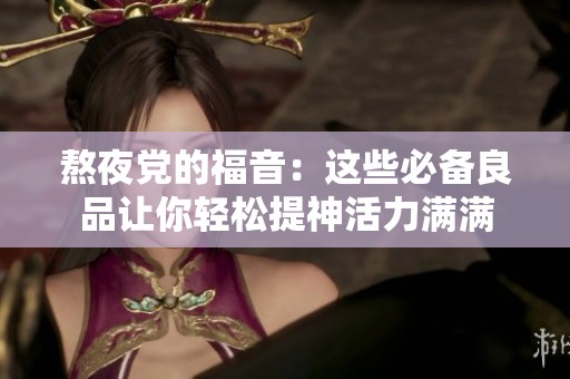 熬夜党的福音：这些必备良品让你轻松提神活力满满