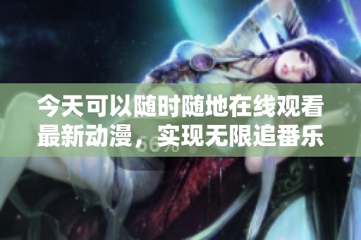 今天可以随时随地在线观看最新动漫，实现无限追番乐趣