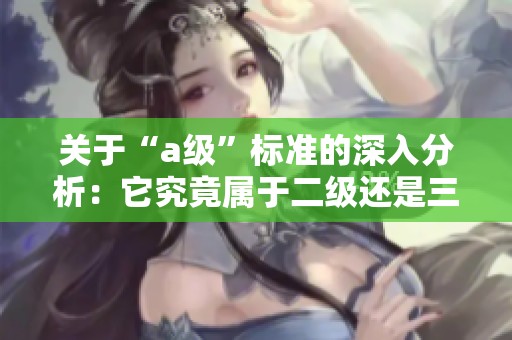 关于“a级”标准的深入分析：它究竟属于二级还是三级认证？
