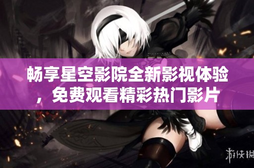 畅享星空影院全新影视体验，免费观看精彩热门影片