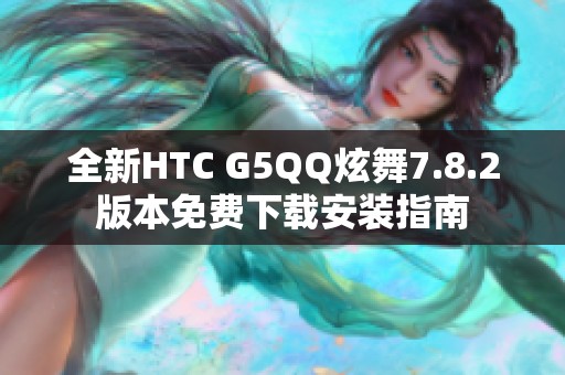全新HTC G5QQ炫舞7.8.2版本免费下载安装指南
