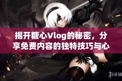 揭开糖心Vlog的秘密，分享免费内容的独特技巧与心得