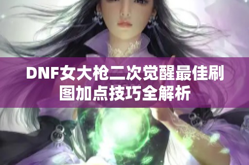 DNF女大枪二次觉醒最佳刷图加点技巧全解析