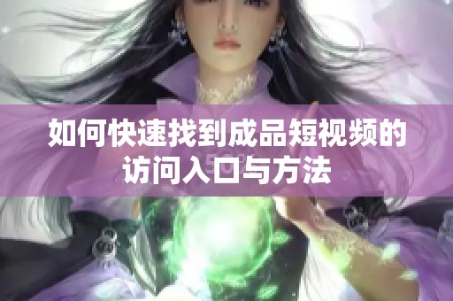 如何快速找到成品短视频的访问入口与方法