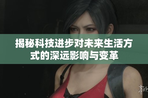 揭秘科技进步对未来生活方式的深远影响与变革