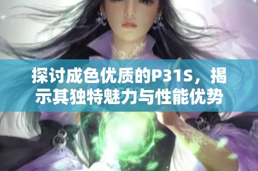 探讨成色优质的P31S，揭示其独特魅力与性能优势