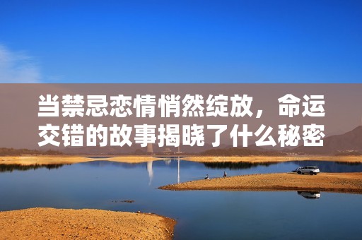 当禁忌恋情悄然绽放，命运交错的故事揭晓了什么秘密