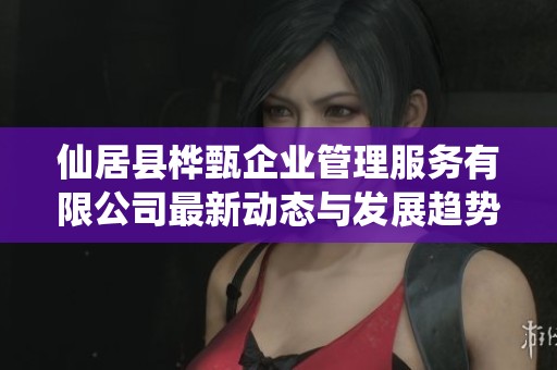 仙居县桦甄企业管理服务有限公司最新动态与发展趋势分析