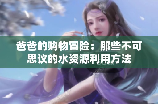 爸爸的购物冒险：那些不可思议的水资源利用方法