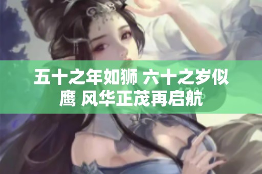 五十之年如狮 六十之岁似鹰 风华正茂再启航