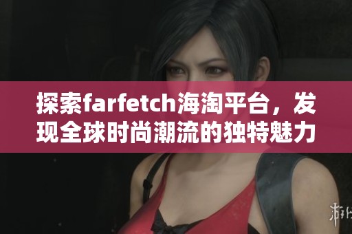 探索farfetch海淘平台，发现全球时尚潮流的独特魅力
