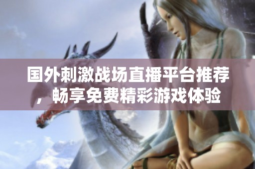 国外刺激战场直播平台推荐，畅享免费精彩游戏体验