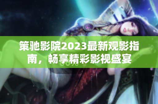 策驰影院2023最新观影指南，畅享精彩影视盛宴