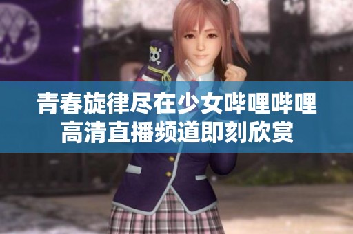 青春旋律尽在少女哔哩哔哩高清直播频道即刻欣赏