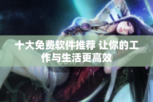 十大免费软件推荐 让你的工作与生活更高效