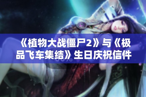 《植物大战僵尸2》与《极品飞车集结》生日庆祝信件内容解析