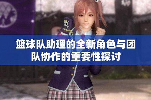 篮球队助理的全新角色与团队协作的重要性探讨
