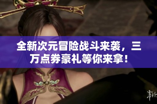 全新次元冒险战斗来袭，三万点券豪礼等你来拿！