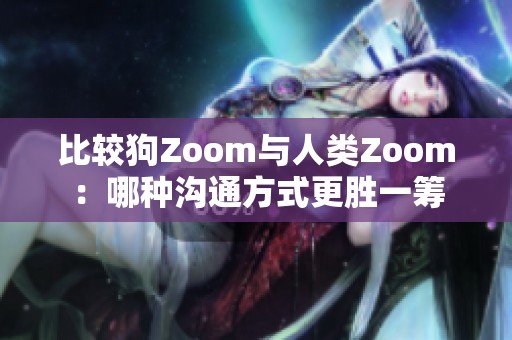 比较狗Zoom与人类Zoom：哪种沟通方式更胜一筹