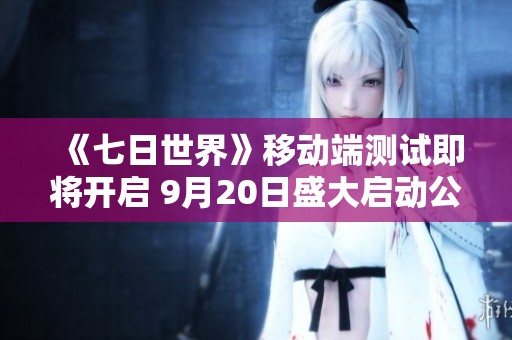 《七日世界》移动端测试即将开启 9月20日盛大启动公测活动