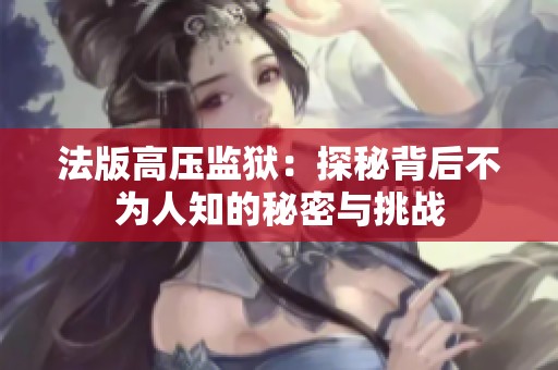 法版高压监狱：探秘背后不为人知的秘密与挑战