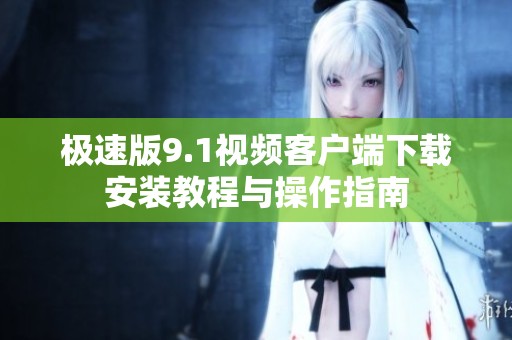 极速版9.1视频客户端下载安装教程与操作指南