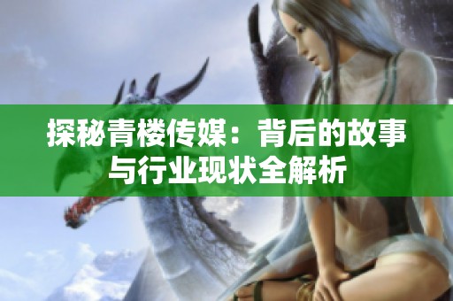 探秘青楼传媒：背后的故事与行业现状全解析