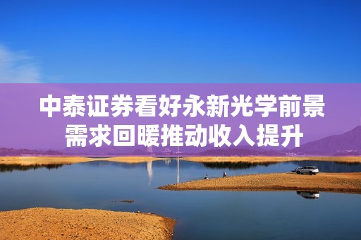 中泰证券看好永新光学前景 需求回暖推动收入提升