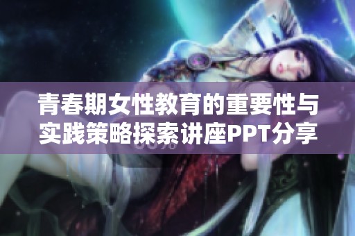 青春期女性教育的重要性与实践策略探索讲座PPT分享