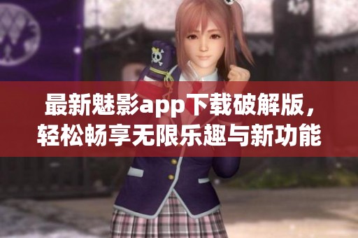 最新魅影app下载破解版，轻松畅享无限乐趣与新功能