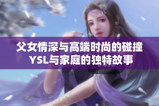 父女情深与高端时尚的碰撞 YSL与家庭的独特故事