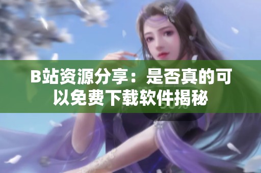 B站资源分享：是否真的可以免费下载软件揭秘