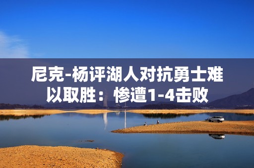 尼克-杨评湖人对抗勇士难以取胜：惨遭1-4击败