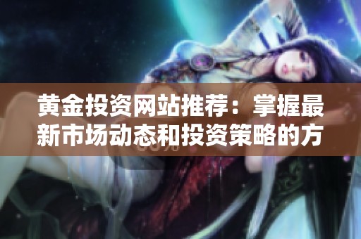 黄金投资网站推荐：掌握最新市场动态和投资策略的方法